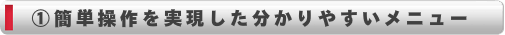 簡単操作を実現した分かりやすいメニュー！