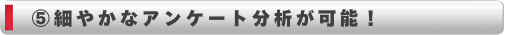 細やかなアンケート分析が可能！